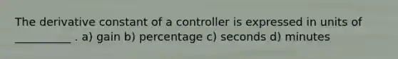 The derivative constant of a controller is expressed in units of __________ . a) gain b) percentage c) seconds d) minutes