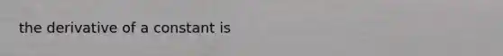 the derivative of a constant is