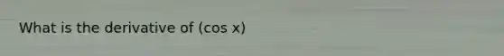 What is the derivative of (cos x)