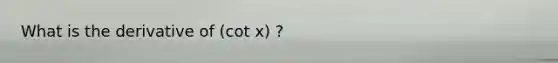 What is the derivative of (cot x) ?