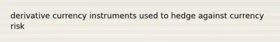 derivative currency instruments used to hedge against currency risk