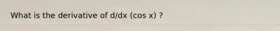 What is the derivative of d/dx (cos x) ?