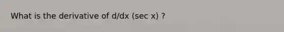 What is the derivative of d/dx (sec x) ?