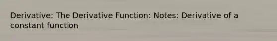 Derivative: The Derivative Function: Notes: Derivative of a constant function