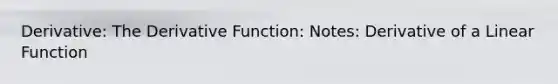 Derivative: The Derivative Function: Notes: Derivative of a Linear Function