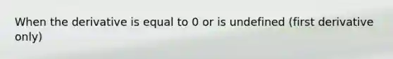 When the derivative is equal to 0 or is undefined (first derivative only)