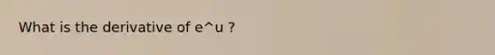 What is the derivative of e^u ?