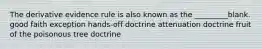 The derivative evidence rule is also known as the _________blank. good faith exception hands-off doctrine attenuation doctrine fruit of the poisonous tree doctrine