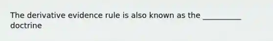 The derivative evidence rule is also known as the __________ doctrine