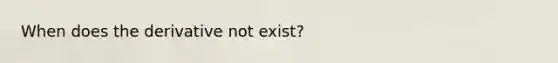 When does the derivative not exist?