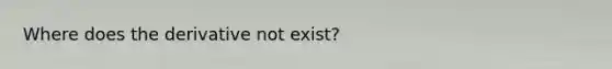 Where does the derivative not exist?