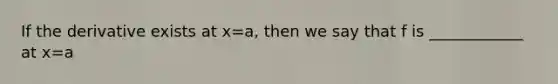 If the derivative exists at x=a, then we say that f is ____________ at x=a