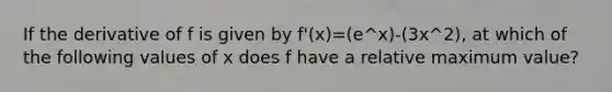 If the derivative of f is given by f'(x)=(e^x)-(3x^2), at which of the following values of x does f have a relative maximum value?