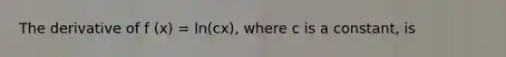 The derivative of f (x) = ln(cx), where c is a constant, is