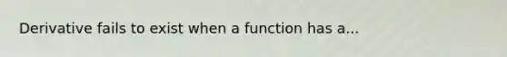 Derivative fails to exist when a function has a...