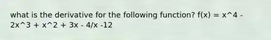 what is the derivative for the following function? f(x) = x^4 - 2x^3 + x^2 + 3x - 4/x -12