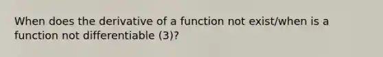 When does the derivative of a function not exist/when is a function not differentiable (3)?