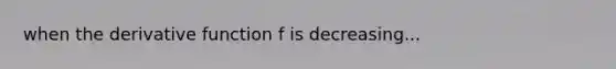 when the derivative function f is decreasing...