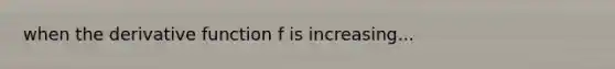 when the derivative function f is increasing...