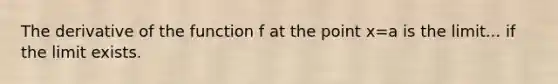 The derivative of the function f at the point x=a is the limit... if the limit exists.