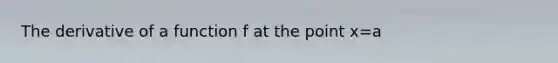 The derivative of a function f at the point x=a