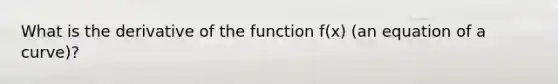 What is the derivative of the function f(x) (an equation of a curve)?