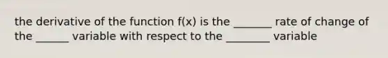 the derivative of the function f(x) is the _______ rate of change of the ______ variable with respect to the ________ variable