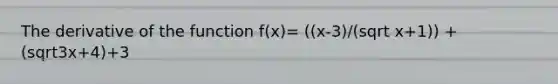 The derivative of the function f(x)= ((x-3)/(sqrt x+1)) + (sqrt3x+4)+3