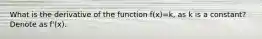 What is the derivative of the function f(x)=k, as k is a constant? Denote as f'(x).