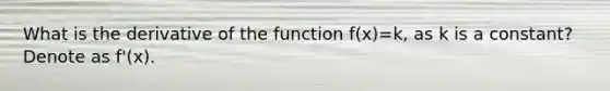 What is the derivative of the function f(x)=k, as k is a constant? Denote as f'(x).