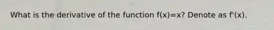 What is the derivative of the function f(x)=x? Denote as f'(x).