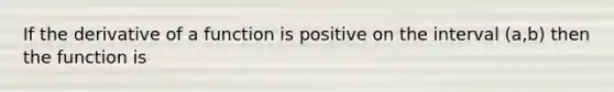 If the derivative of a function is positive on the interval (a,b) then the function is