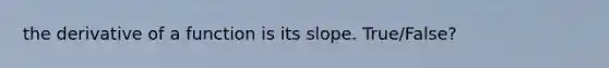 the derivative of a function is its slope. True/False?