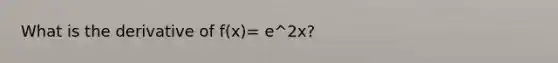 What is the derivative of f(x)= e^2x?