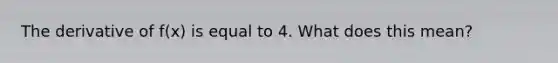 The derivative of f(x) is equal to 4. What does this mean?