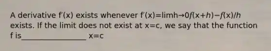 A derivative f′(x) exists whenever f′(x)=limh→0𝑓(x+ℎ)−𝑓(x)/ℎ exists. If the limit does not exist at x=c, we say that the function f is_________________ x=c