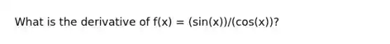 What is the derivative of f(x) = (sin(x))/(cos(x))?