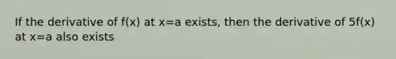 If the derivative of f(x) at x=a exists, then the derivative of 5f(x) at x=a also exists