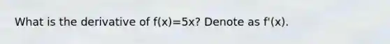 What is the derivative of f(x)=5x? Denote as f'(x).