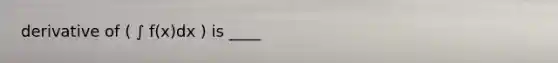 derivative of ( ∫ f(x)dx ) is ____