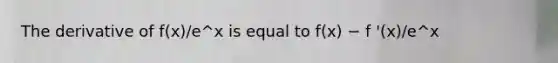 The derivative of f(x)/e^x is equal to f(x) − f '(x)/e^x