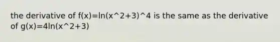 the derivative of f(x)=ln(x^2+3)^4 is the same as the derivative of g(x)=4ln(x^2+3)