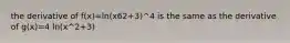 the derivative of f(x)=ln(x62+3)^4 is the same as the derivative of g(x)=4 ln(x^2+3)