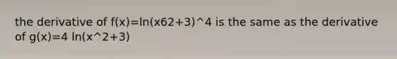 the derivative of f(x)=ln(x62+3)^4 is the same as the derivative of g(x)=4 ln(x^2+3)