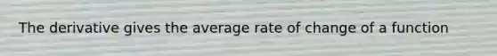 The derivative gives the average rate of change of a function