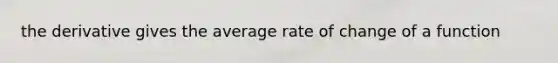 the derivative gives the average rate of change of a function