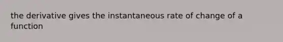 the derivative gives the instantaneous rate of change of a function