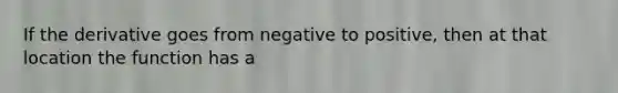 If the derivative goes from negative to positive, then at that location the function has a