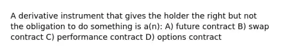 A derivative instrument that gives the holder the right but not the obligation to do something is a(n): A) future contract B) swap contract C) performance contract D) options contract