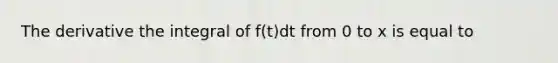 The derivative the integral of f(t)dt from 0 to x is equal to